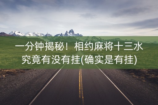一分钟揭秘！相约麻将十三水究竟有没有挂(确实是有挂)
