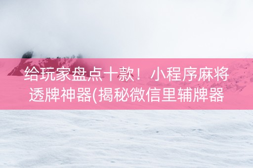 给玩家盘点十款！小程序麻将透牌神器(揭秘微信里辅牌器)