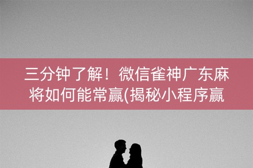 三分钟了解！微信雀神广东麻将如何能常赢(揭秘小程序赢牌技巧)