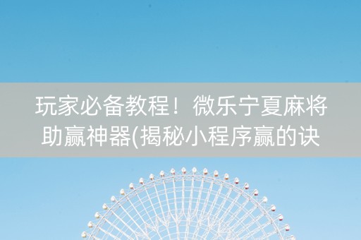 玩家必备教程！微乐宁夏麻将助赢神器(揭秘小程序赢的诀窍)