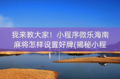 我来教大家！小程序微乐海南麻将怎样设置好牌(揭秘小程序系统发好牌)