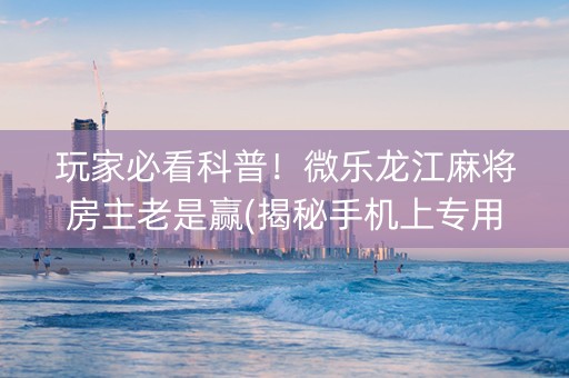 玩家必看科普！微乐龙江麻将房主老是赢(揭秘手机上专用神器)