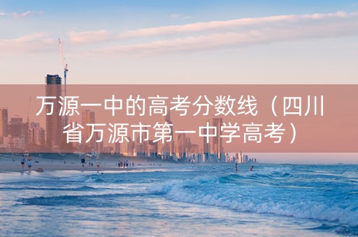 万源一中的高考分数线（四川省万源市第一中学高考）