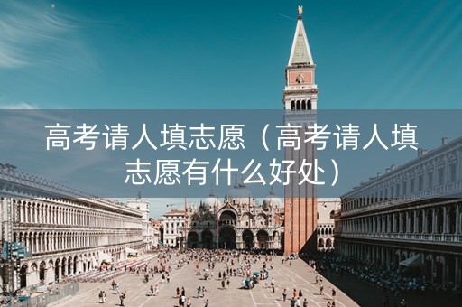 高考请人填志愿（高考请人填志愿有什么好处）