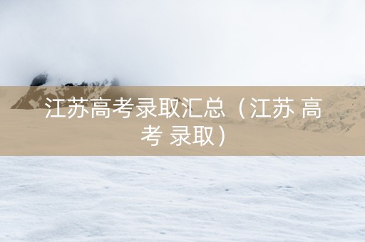 江苏高考录取汇总（江苏 高考 录取）