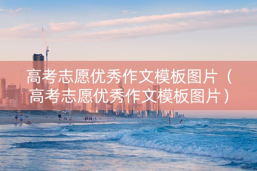 高考志愿优秀作文模板图片（高考志愿优秀作文模板图片）