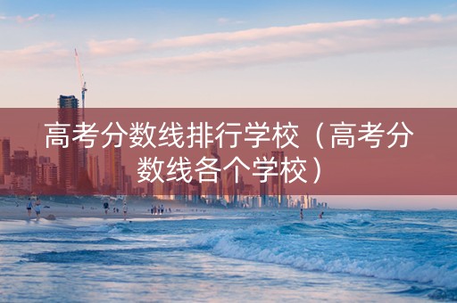高考分数线排行学校（高考分数线各个学校）