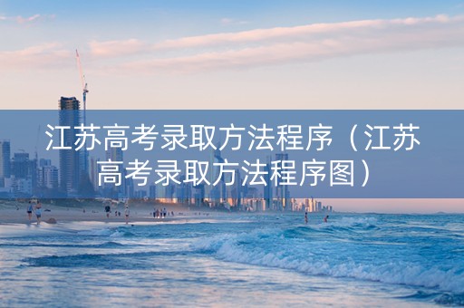 江苏高考录取方法程序（江苏高考录取方法程序图）