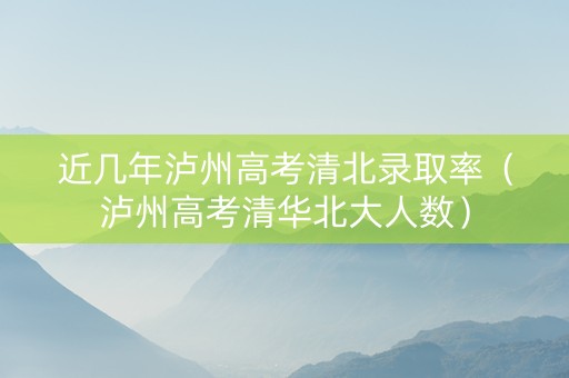 近几年泸州高考清北录取率（泸州高考清华北大人数）