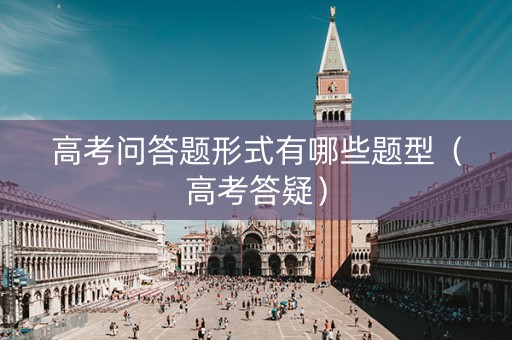 高考问答题形式有哪些题型（高考答疑）
