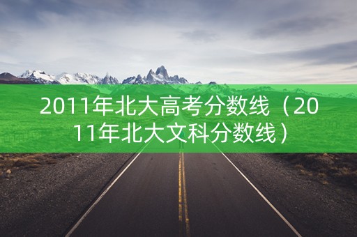 2011年北大高考分数线（2011年北大文科分数线）
