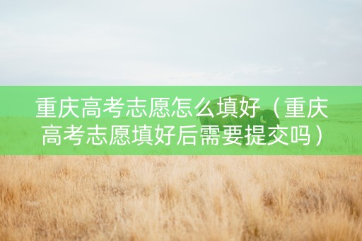 重庆高考志愿怎么填好（重庆高考志愿填好后需要提交吗）