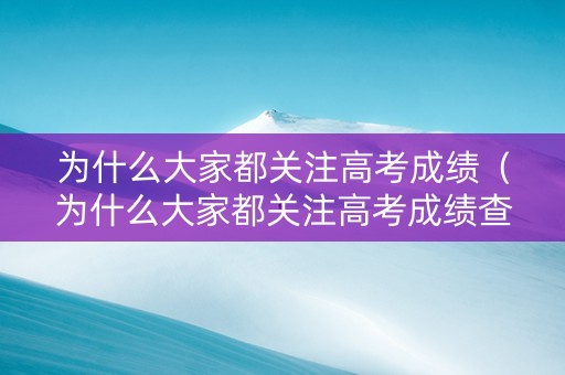 为什么大家都关注高考成绩（为什么大家都关注高考成绩查询）