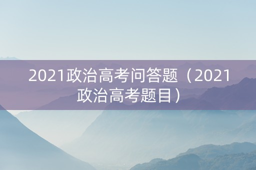 2021政治高考问答题（2021政治高考题目）