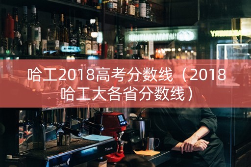 哈工2018高考分数线（2018哈工大各省分数线）