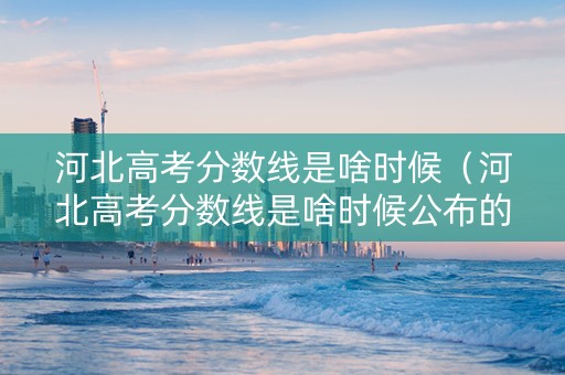 河北高考分数线是啥时候（河北高考分数线是啥时候公布的）