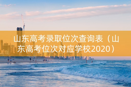山东高考录取位次查询表（山东高考位次对应学校2020）