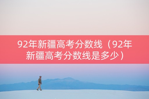 92年新疆高考分数线（92年新疆高考分数线是多少）