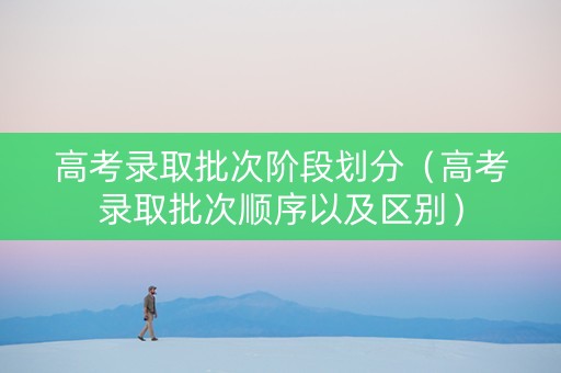 高考录取批次阶段划分（高考录取批次顺序以及区别）