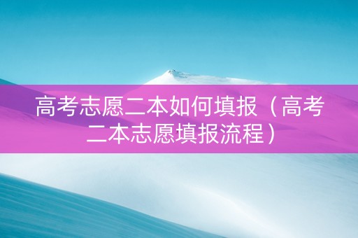 高考志愿二本如何填报（高考二本志愿填报流程）