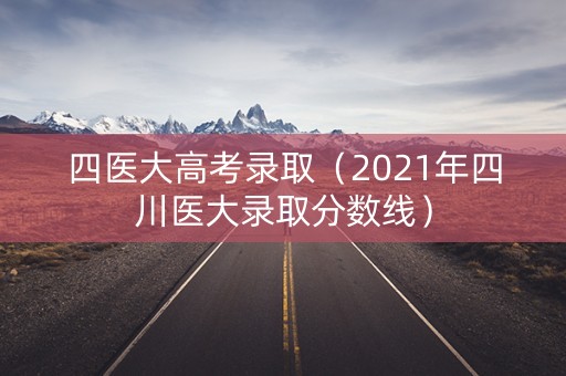 四医大高考录取（2021年四川医大录取分数线）