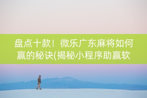 盘点十款！微乐广东麻将如何赢的秘诀(揭秘小程序助赢软件)