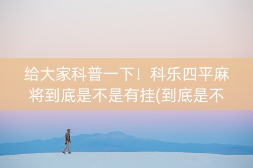 给大家科普一下！科乐四平麻将到底是不是有挂(到底是不是有挂)