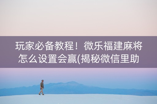 玩家必备教程！微乐福建麻将怎么设置会赢(揭秘微信里助赢神器)