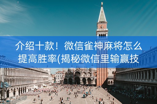 介绍十款！微信雀神麻将怎么提高胜率(揭秘微信里输赢技巧)