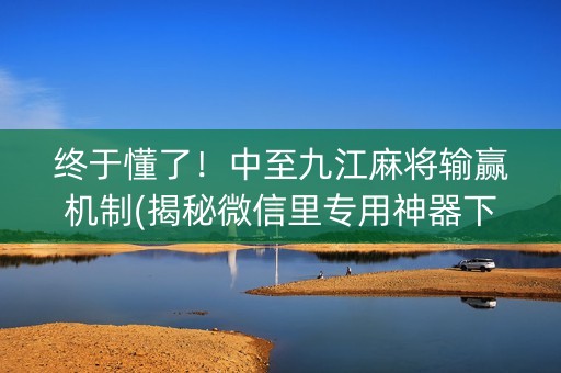 终于懂了！中至九江麻将输赢机制(揭秘微信里专用神器下载)