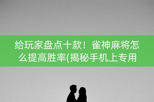 给玩家盘点十款！雀神麻将怎么提高胜率(揭秘手机上专用神器)