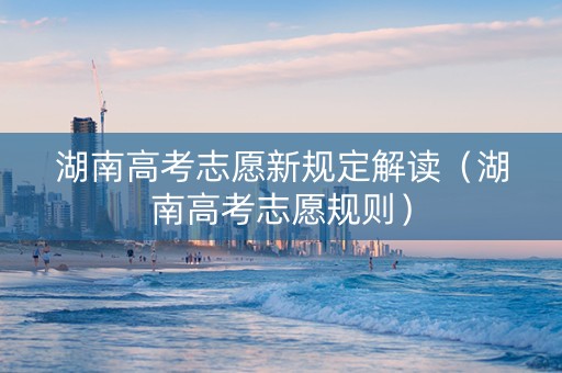 湖南高考志愿新规定解读（湖南高考志愿规则）