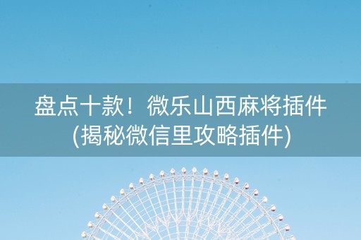 盘点十款！微乐山西麻将插件(揭秘微信里攻略插件)
