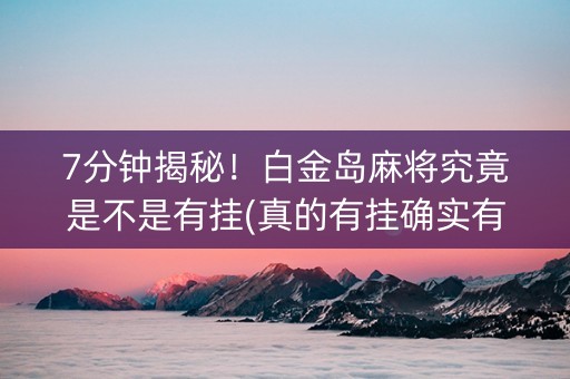 7分钟揭秘！白金岛麻将究竟是不是有挂(真的有挂确实有挂)