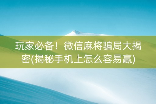 玩家必备！微信麻将骗局大揭密(揭秘手机上怎么容易赢)