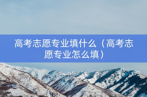 高考志愿专业填什么（高考志愿专业怎么填）