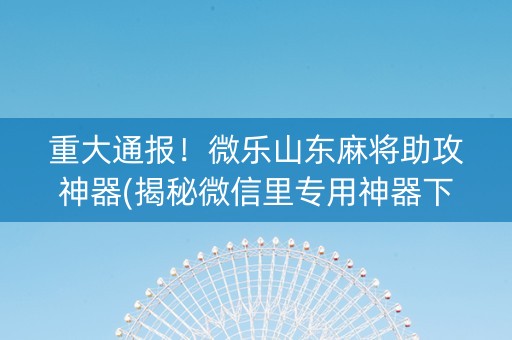 重大通报！微乐山东麻将助攻神器(揭秘微信里专用神器下载)