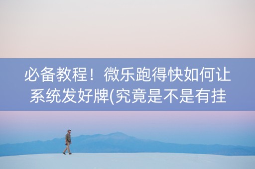 必备教程！微乐跑得快如何让系统发好牌(究竟是不是有挂)