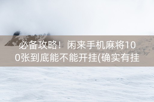 必备攻略！闲来手机麻将100张到底能不能开挂(确实有挂吗)