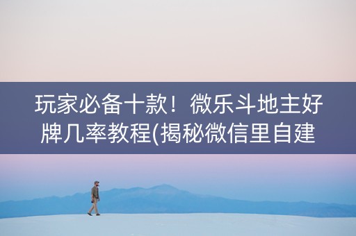 玩家必备十款！微乐斗地主好牌几率教程(揭秘微信里自建房怎么赢)