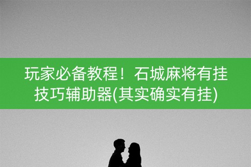 玩家必备教程！石城麻将有挂技巧辅助器(其实确实有挂)