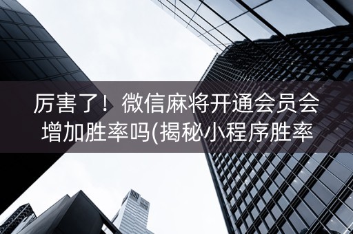 厉害了！微信麻将开通会员会增加胜率吗(揭秘小程序胜率到哪调)