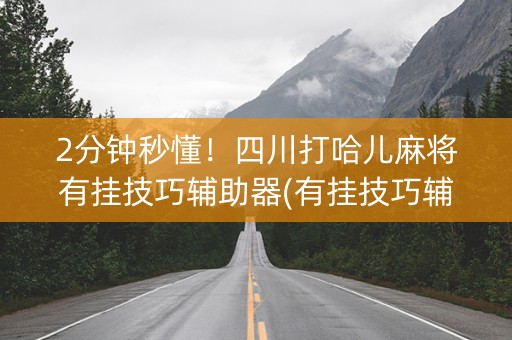 2分钟秒懂！四川打哈儿麻将有挂技巧辅助器(有挂技巧辅助器)
