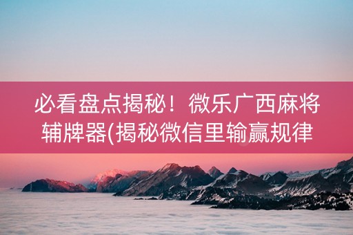 必看盘点揭秘！微乐广西麻将辅牌器(揭秘微信里输赢规律)