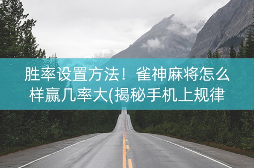 胜率设置方法！雀神麻将怎么样赢几率大(揭秘手机上规律攻略)