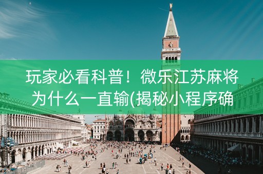 玩家必看科普！微乐江苏麻将为什么一直输(揭秘小程序确实有猫腻)