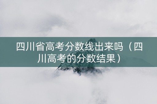 四川省高考分数线出来吗（四川高考的分数结果）
