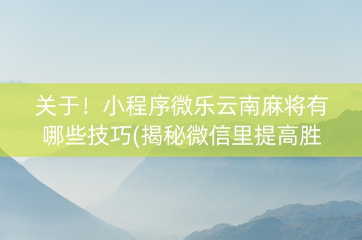 关于！小程序微乐云南麻将有哪些技巧(揭秘微信里提高胜率)