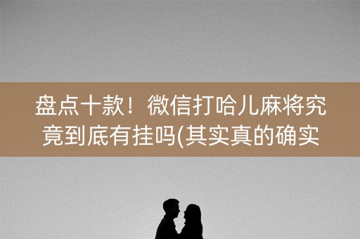 盘点十款！微信打哈儿麻将究竟到底有挂吗(其实真的确实有挂)