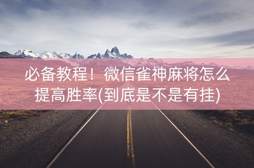 必备教程！微信雀神麻将怎么提高胜率(到底是不是有挂)